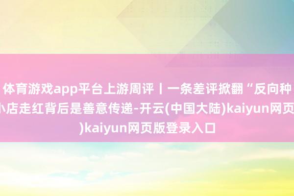 体育游戏app平台上游周评丨一条差评掀翻“反向种草”，5元小店走红背后是善意传递-开云(中国大陆)kaiyun网页版登录入口