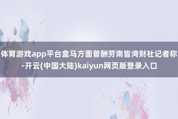 体育游戏app平台盒马方面曾酬劳南皆湾财社记者称-开云(中国大陆)kaiyun网页版登录入口