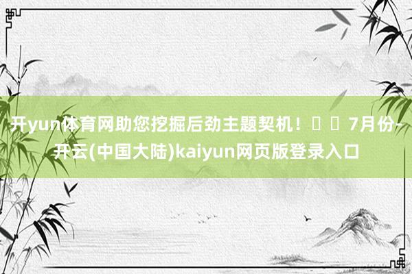 开yun体育网助您挖掘后劲主题契机! 7月份-开云(中国大陆)kaiyun网页版登录入口