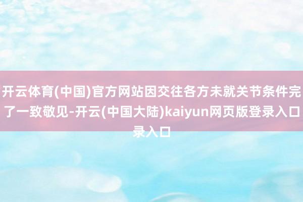 开云体育(中国)官方网站因交往各方未就关节条件完了一致敬见-开云(中国大陆)kaiyun网页版登录入口