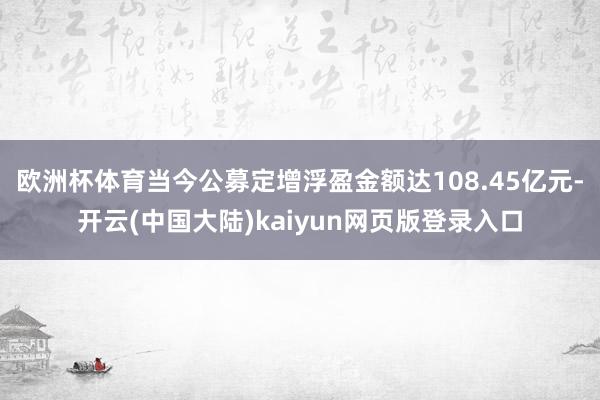 欧洲杯体育当今公募定增浮盈金额达108.45亿元-开云(中国大陆)kaiyun网页版登录入口