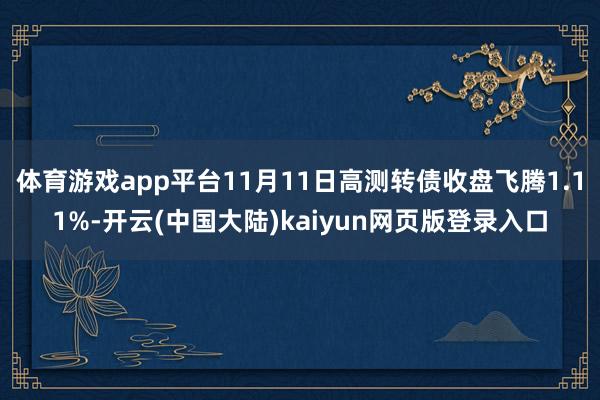 体育游戏app平台11月11日高测转债收盘飞腾1.11%-开云(中国大陆)kaiyun网页版登录入口