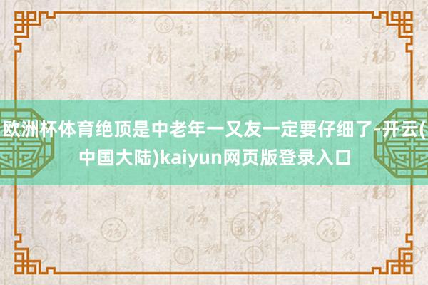 欧洲杯体育绝顶是中老年一又友一定要仔细了-开云(中国大陆)kaiyun网页版登录入口