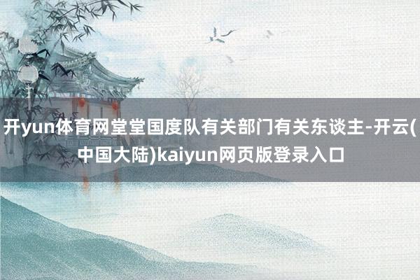 开yun体育网堂堂国度队有关部门有关东谈主-开云(中国大陆)kaiyun网页版登录入口