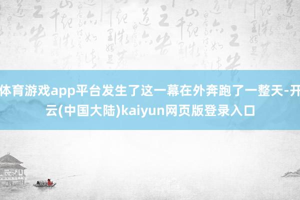 体育游戏app平台发生了这一幕在外奔跑了一整天-开云(中国大陆)kaiyun网页版登录入口