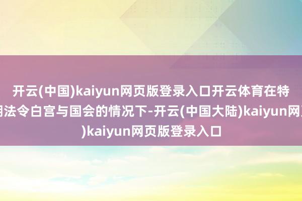 开云(中国)kaiyun网页版登录入口开云体育在特朗普有望同期法令白宫与国会的情况下-开云(中国大陆)kaiyun网页版登录入口