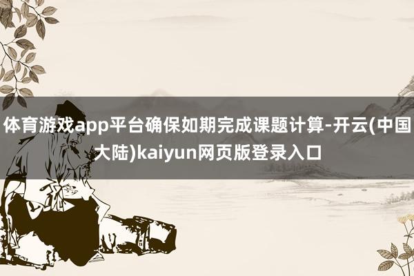 体育游戏app平台确保如期完成课题计算-开云(中国大陆)kaiyun网页版登录入口