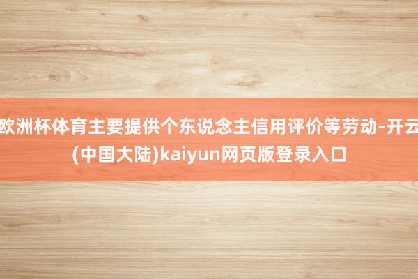 欧洲杯体育主要提供个东说念主信用评价等劳动-开云(中国大陆)kaiyun网页版登录入口