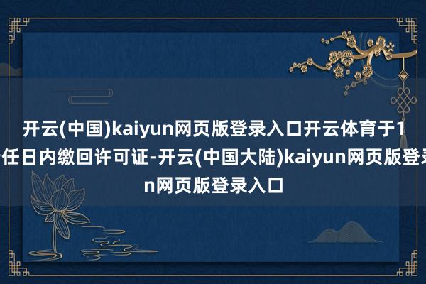 开云(中国)kaiyun网页版登录入口开云体育于15个责任日内缴回许可证-开云(中国大陆)kaiyun网页版登录入口