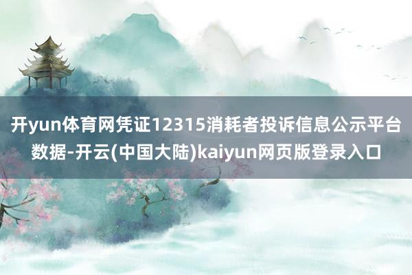 开yun体育网凭证12315消耗者投诉信息公示平台数据-开云(中国大陆)kaiyun网页版登录入口