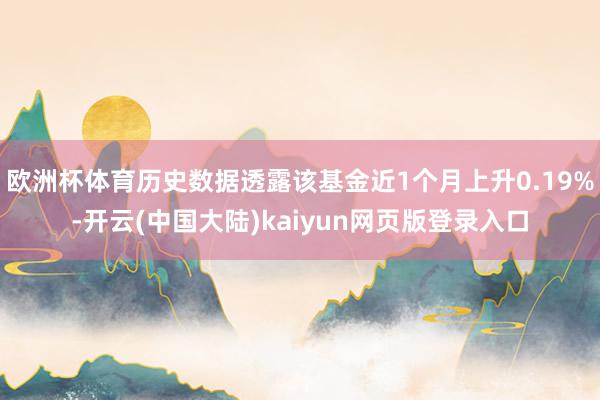 欧洲杯体育历史数据透露该基金近1个月上升0.19%-开云(中国大陆)kaiyun网页版登录入口
