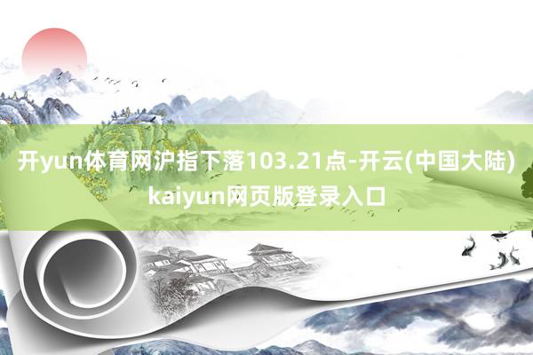 开yun体育网沪指下落103.21点-开云(中国大陆)kaiyun网页版登录入口