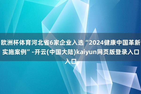 欧洲杯体育河北省6家企业入选“2024健康中国革新实施案例”-开云(中国大陆)kaiyun网页版登录入口