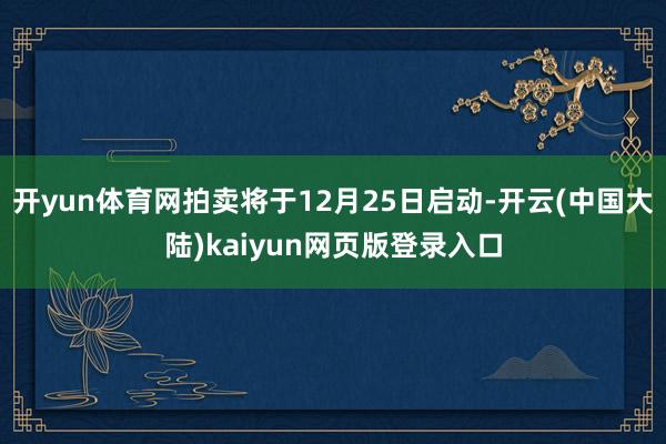 开yun体育网拍卖将于12月25日启动-开云(中国大陆)kaiyun网页版登录入口