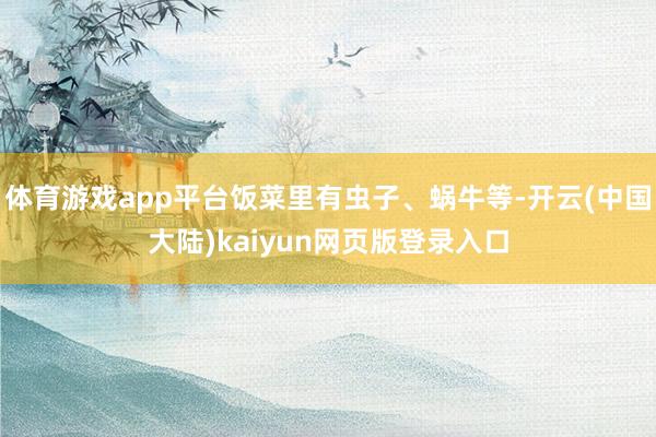 体育游戏app平台饭菜里有虫子、蜗牛等-开云(中国大陆)kaiyun网页版登录入口