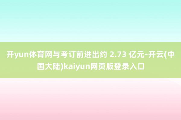 开yun体育网与考订前进出约 2.73 亿元-开云(中国大陆)kaiyun网页版登录入口