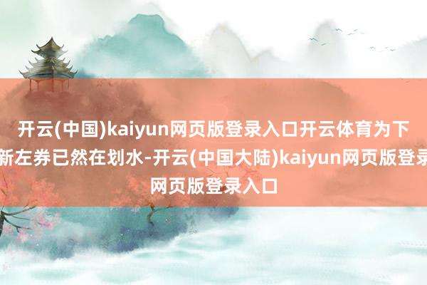 开云(中国)kaiyun网页版登录入口开云体育为下一份新左券已然在划水-开云(中国大陆)kaiyun网页版登录入口