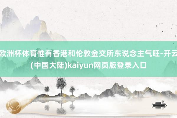 欧洲杯体育惟有香港和伦敦金交所东说念主气旺-开云(中国大陆)kaiyun网页版登录入口