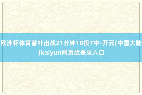 欧洲杯体育替补出战21分钟10投7中-开云(中国大陆)kaiyun网页版登录入口