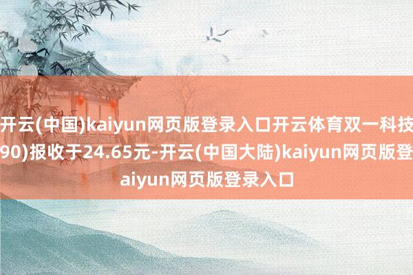 开云(中国)kaiyun网页版登录入口开云体育双一科技(300690)报收于24.65元-开云(中国大陆)kaiyun网页版登录入口
