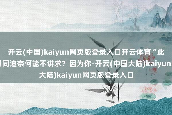 开云(中国)kaiyun网页版登录入口开云体育“此次不算！你这男同道奈何能不讲求？因为你-开云(中国大陆)kaiyun网页版登录入口