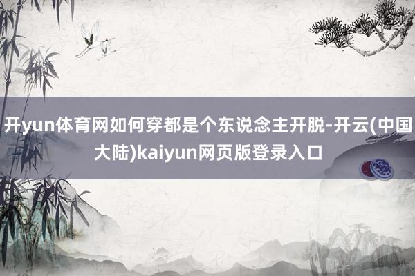开yun体育网如何穿都是个东说念主开脱-开云(中国大陆)kaiyun网页版登录入口