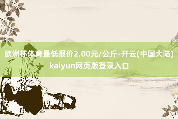 欧洲杯体育最低报价2.00元/公斤-开云(中国大陆)kaiyun网页版登录入口