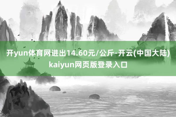 开yun体育网进出14.60元/公斤-开云(中国大陆)kaiyun网页版登录入口