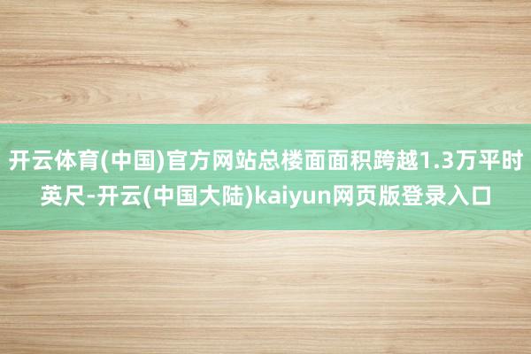 开云体育(中国)官方网站总楼面面积跨越1.3万平时英尺-开云(中国大陆)kaiyun网页版登录入口