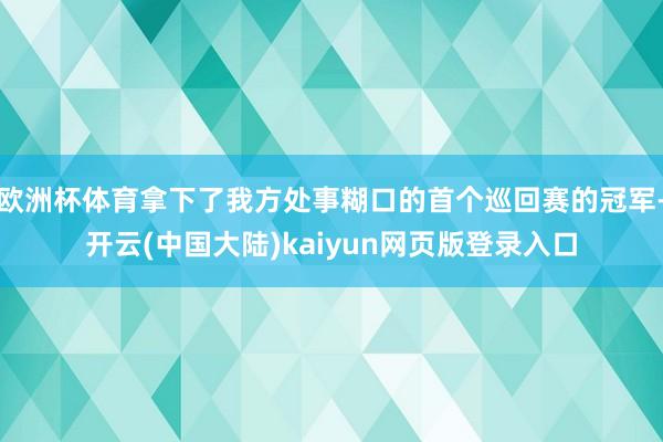 欧洲杯体育拿下了我方处事糊口的首个巡回赛的冠军-开云(中国大陆)kaiyun网页版登录入口