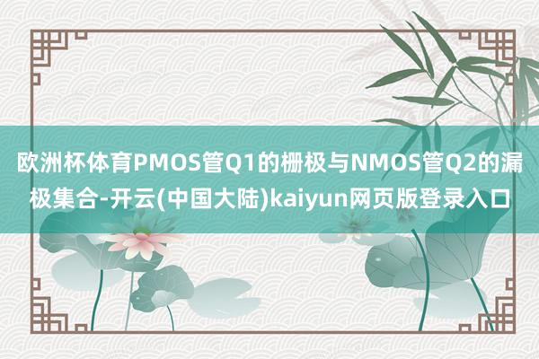 欧洲杯体育PMOS管Q1的栅极与NMOS管Q2的漏极集合-开云(中国大陆)kaiyun网页版登录入口