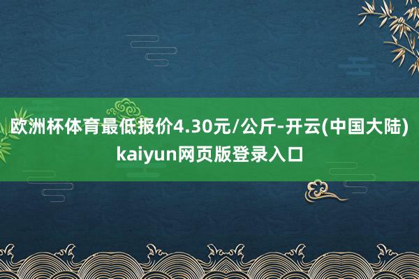 欧洲杯体育最低报价4.30元/公斤-开云(中国大陆)kaiyun网页版登录入口