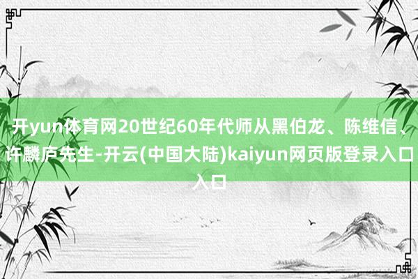 开yun体育网20世纪60年代师从黑伯龙、陈维信、许麟庐先生-开云(中国大陆)kaiyun网页版登录入口