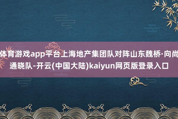 体育游戏app平台上海地产集团队对阵山东魏桥·向尚通晓队-开云(中国大陆)kaiyun网页版登录入口