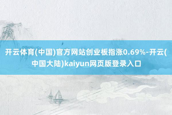开云体育(中国)官方网站创业板指涨0.69%-开云(中国大陆)kaiyun网页版登录入口
