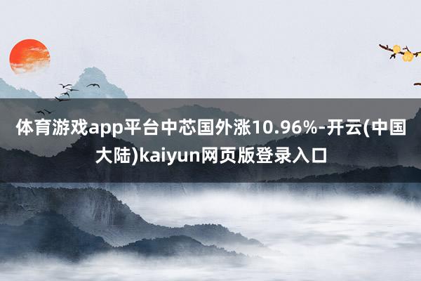 体育游戏app平台中芯国外涨10.96%-开云(中国大陆)kaiyun网页版登录入口