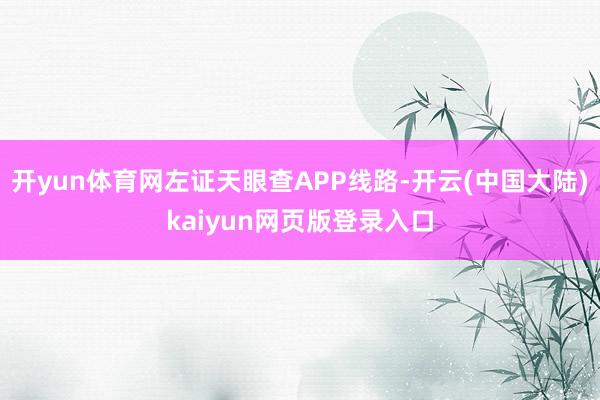 开yun体育网左证天眼查APP线路-开云(中国大陆)kaiyun网页版登录入口
