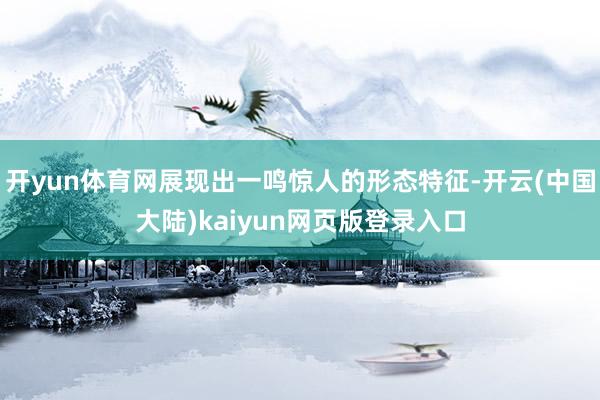 开yun体育网展现出一鸣惊人的形态特征-开云(中国大陆)kaiyun网页版登录入口
