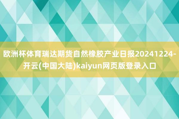 欧洲杯体育瑞达期货自然橡胶产业日报20241224-开云(中国大陆)kaiyun网页版登录入口