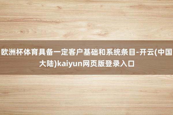 欧洲杯体育具备一定客户基础和系统条目-开云(中国大陆)kaiyun网页版登录入口