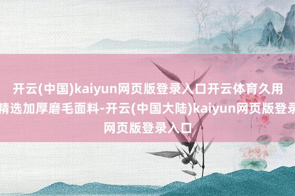 开云(中国)kaiyun网页版登录入口开云体育久用如新精选加厚磨毛面料-开云(中国大陆)kaiyun网页版登录入口