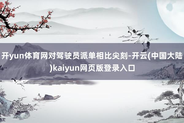 开yun体育网对驾驶员派单相比尖刻-开云(中国大陆)kaiyun网页版登录入口