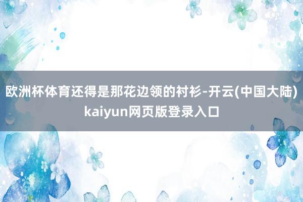 欧洲杯体育还得是那花边领的衬衫-开云(中国大陆)kaiyun网页版登录入口