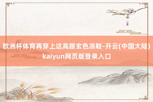 欧洲杯体育再穿上这高跟玄色凉鞋-开云(中国大陆)kaiyun网页版登录入口