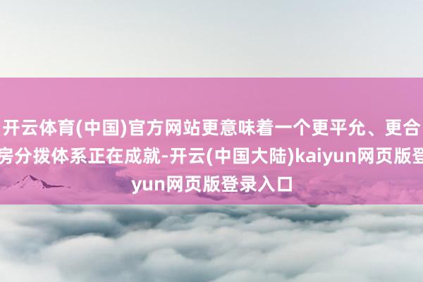 开云体育(中国)官方网站更意味着一个更平允、更合理的住房分拨体系正在成就-开云(中国大陆)kaiyun网页版登录入口