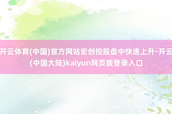 开云体育(中国)官方网站宏创控股盘中快速上升-开云(中国大陆)kaiyun网页版登录入口