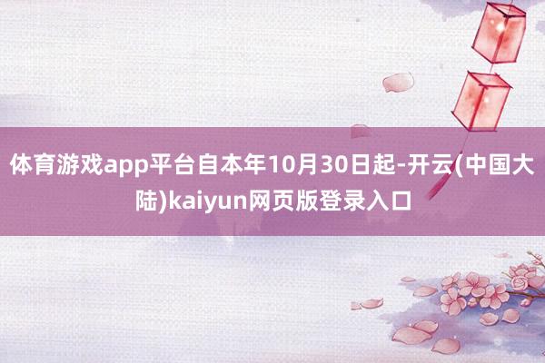 体育游戏app平台自本年10月30日起-开云(中国大陆)kaiyun网页版登录入口