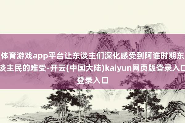 体育游戏app平台让东谈主们深化感受到阿谁时期东谈主民的难受-开云(中国大陆)kaiyun网页版登录入口