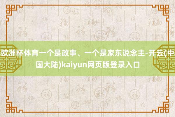 欧洲杯体育一个是政事、一个是家东说念主-开云(中国大陆)kaiyun网页版登录入口