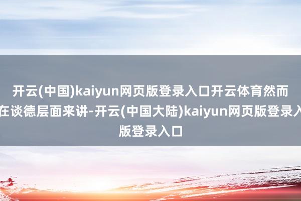 开云(中国)kaiyun网页版登录入口开云体育然而站在谈德层面来讲-开云(中国大陆)kaiyun网页版登录入口